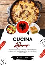 Cucina Albanese: Imparate a Preparare Autentiche Ricette Tradizionali, Antipasti, Primi Piatti, Zuppe, Salse, Bevande, Dessert e molto altro