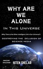 Why Are We Alone In This Universe : Destroying The Delusion Of Science Media.