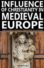 Influence of Christianity in Medieval Europe: Guide to the Affects of Christianity on Medieval Politics, Arts and Humanity