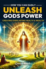 How You Can Easily Unleash GODS Power Creating Everlasting Health and Wealth