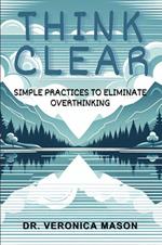 Think Clear Simple Practices To Eliminate Overthinking