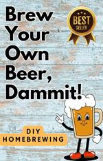 DIY Brewing Beer At Home: Brew Your Own Beer, Dammit