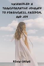 Unshackled: A Transformative Journey to Forgiveness, Freedom, and Joy