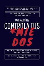 Controla Tus Miedos: Descubriendo el Origen de Nuestros Temores y Técnicas Espirituales Comprobadas para Gestionar los Miedos Irracionales, el Pánico, las Fobias y la Ansiedad