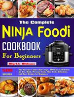 The Complete Ninja Foodi Cookbook for Beginners: The Pressure Cooker that Crisps, 500 Easy & Delicious Air Fry, Broil, Pressure Cook, Slow Cook, Dehydrate, and More Recipes for Beginners