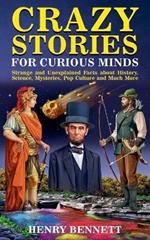 Crazy Stories for Curious Minds: Strange and Unexplained Facts about History, Science, Mysteries, Pop Culture and Much More