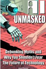 AI Unmasked: Debunking Myths and Why You Shouldn't Fear The Future of Technology