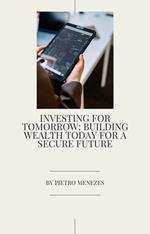 Investing for Tomorrow_ Building Wealth Today for a Secure Future