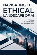 Navigating the Ethical Landscape of AI: Privacy, Case Studies, and Best Practices