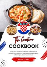 The Croatian Cookbook: Learn how to Prepare Authentic and Traditional Recipes, from Appetizers, main Dishes, Soups, Sauces to Beverages, Desserts, and more