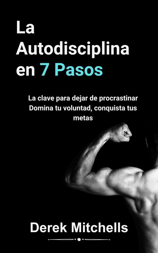 La autodisciplina en 7 pasos. La clave para dejar de procrastinar. Domina tu voluntad, conquista tus metas