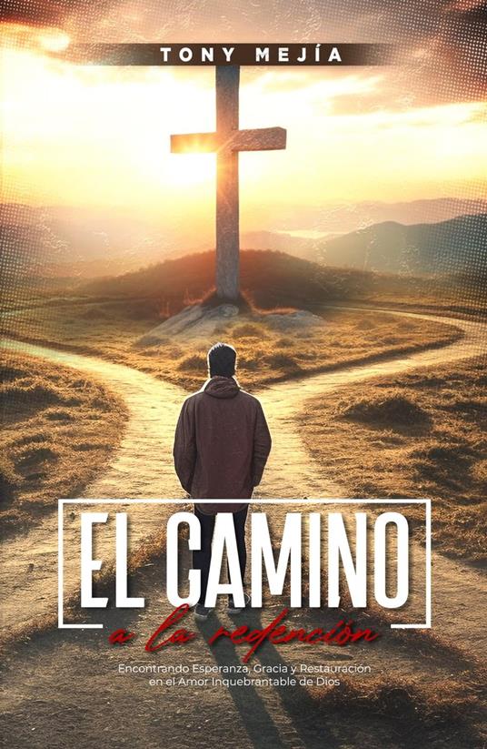 El Camino a La Redencion: Encontrando Esperanza, Gracia y Restauración en El Amor Inquebrantable De Dios