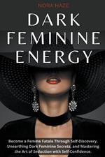 Dark Feminine Energy: Become a Femme Fatale Through Self-Discovery, Unearthing Dark Feminine Secrets, and Mastering the Art of Seduction with Self- Confidence