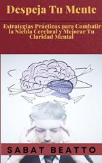 Despeja Tu Mente: Estrategias Prácticas para Combatir la Niebla Cerebral y Mejorar Tu Claridad Mental