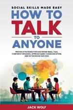 How to Talk to Anyone: Social Skills Made Easy - Proven Strategies for Mastering Small Talk, Confident Speaking, Approachable Communication, and Networking Success