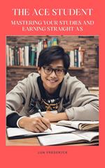 The Ace Student: Mastering Your Studies and Earning Straight A's