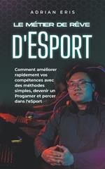 Le m?tier de r?ve d'ESport: Comment am?liorer rapidement vos comp?tences avec des m?thodes simples, devenir un Progamer et percer dans l'eSport