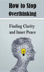 How to Stop Overthinking: Finding Clarity and Inner Peace