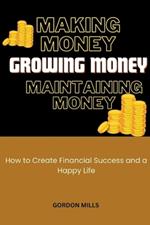 Making Money, Growing Money and Maintaining Money: How to Create Financial Success and a Happy Life