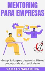 Mentoring Para Empresas: Guía práctica para desarrollar líderes y equipos de alto rendimiento