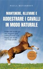 Mantenere, allevare e addestrare i cavalli in modo naturale: Il libro del cavallo per una maggiore gioia nell'equitazione e un legame più stretto con il suo cavallo - inclusa la guida sanitaria