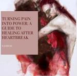 Turning Pain into Power: ’’ A Guide to Healing After Heartbreak