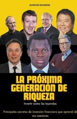 La Próxima Generación de Riqueza: Invertir Como las Leyendas - Principales Secretos de Inversión Financiera que Aprendí de mis Mentores