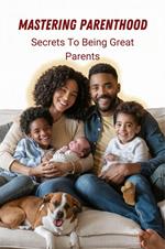 Mastering Parenthood: Secrets to Being Great Parents