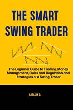 The Smart Swing Trader : The Beginner Guide to Trading, Money Management, Rules and Regulation and Strategies of a Swing Trader