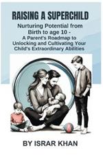 Raising a Superchild: Nurturing Potential from Birth to age 10 - A Parent's Roadmap to Unlocking and Cultivating Your Child's Extraordinary Abilities