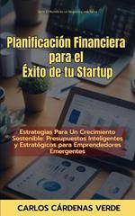 Planificación Financiera Para El Éxito De Tu Startup. Estrategias Para Un Crecimiento Sostenible: Presupuestos Inteligentes y Estratégicos para Emprendedores Emergentes