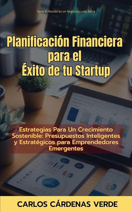 Planificación Financiera Para El Éxito De Tu Startup. Estrategias Para Un Crecimiento Sostenible: Presupuestos Inteligentes y Estratégicos para Emprendedores Emergentes