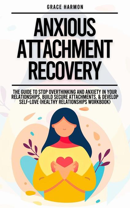 Anxious Attachment Recovery: The Guide To Stop Overthinking And Anxiety In Your Relationships, Build Secure Attachments, & Develop Self-Love (Healthy Relationships Workbook)