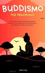 Buddismo per principianti: Una breve introduzione agli insegnamenti essenziali, alle pratiche zen, alla mindfulness e all'integrazione nella vita quotidiana