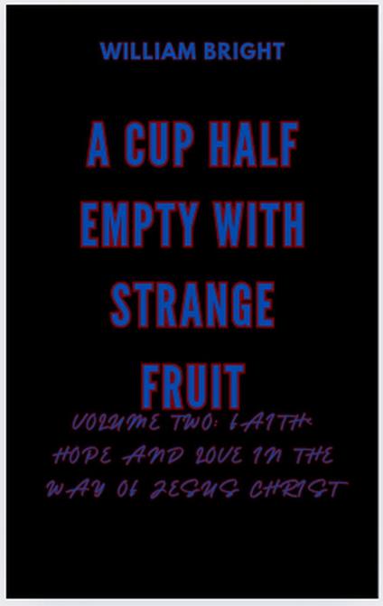 A Cup Half Empty With Strange Fruit Volume Two: Faith, Hope and Love in the Way of Jesus Christ