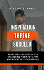 Inspiration to Thrive and Succeed - 41 Nuggets of Wisdom for Unleashing Your Potential and Achieving Your Dreams