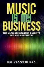 Music Is My Business: The Ultimate Startup Guide to the Music Industry