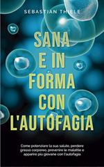 Sana e in forma con l'autofagia: Come potenziare la sua salute, perdere grasso corporeo, prevenire le malattie e apparire più giovane con l'autofagia