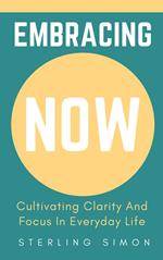 Embracing Now - Cultivating Clarity And Focus In Everyday Life