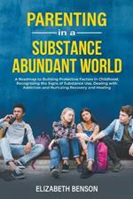 Parenting in a Substance Abundant World: A Roadmap to Building Protective Factors in Childhood, Recognizing the Signs of Substance Use, Dealing With Addiction and Nurturing Recovery and Healing