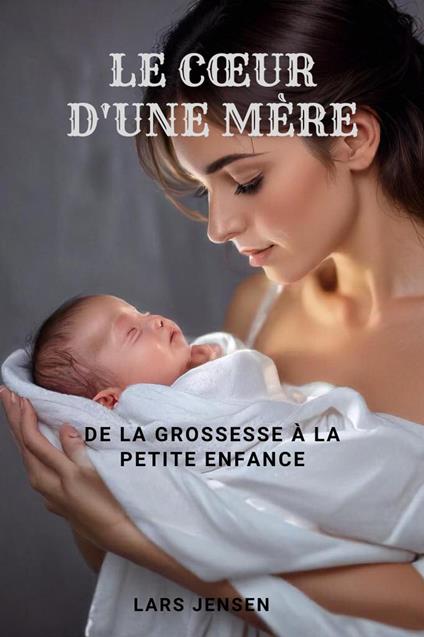 Le Cœur D'Une Mère - De La Grossesse À La Petite Enfance