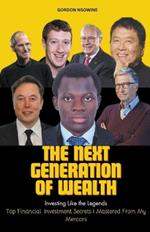 The Next Generation of Wealth: Investing Like the Legends - Top Financial Investment Secrets I Mastered From my Mentors
