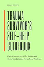 Trauma Survivor's Self-Help Guidebook Empowering Strategies For Healing And Converting Pain Into Strength And Resilience