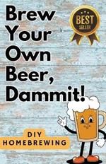 DIY Brewing Beer At Home: Brew Your Own Beer, Dammit