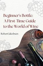 Beginner's Bottle: A First-Time Guide to the World of Wine