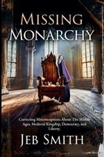 Missing Monarchy: Correcting Misconceptions About The Middle Ages, Medieval Kingship, Democracy, And Liberty