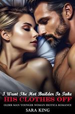 I Want The Hot Builder To Take His Clothes Off: Older Man Younger Woman Erotica Romance