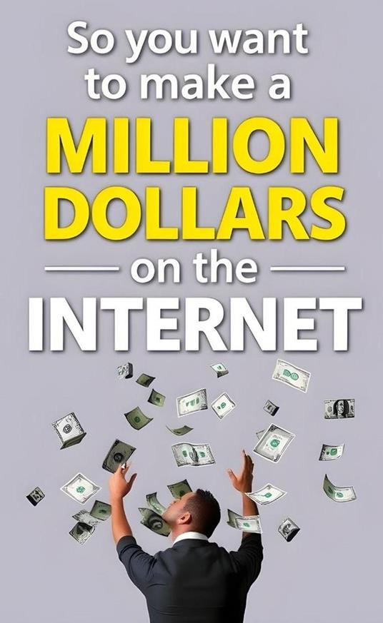 So You Want to Make a Million Dollars on the Internet