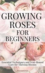 Growing Roses For Beginners: Essential Techniques and Year-Round Care for Thriving Blooms