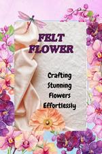 FELT FLOWERS: Crafting Stunning Flowers Effortlessly